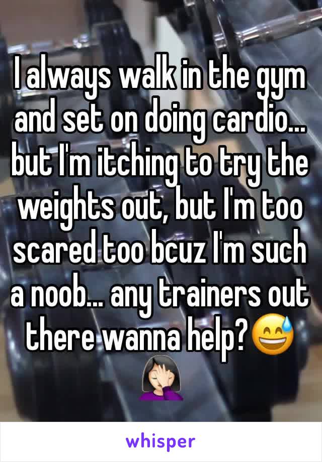 I always walk in the gym and set on doing cardio... but I'm itching to try the weights out, but I'm too scared too bcuz I'm such a noob... any trainers out there wanna help?😅🤦🏻‍♀️