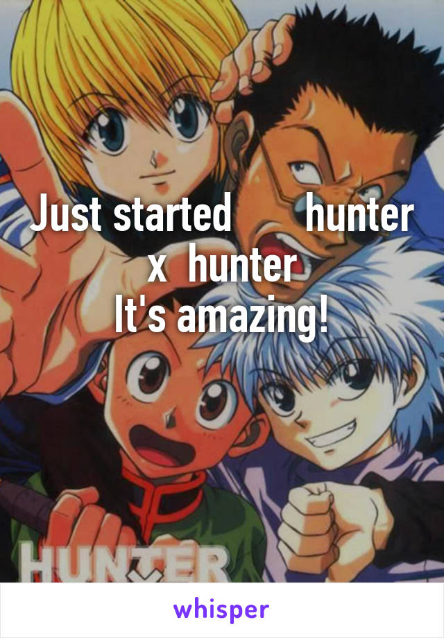 Just started       hunter x  hunter
It's amazing!

 