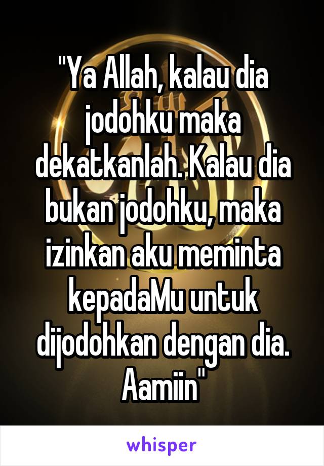 "Ya Allah, kalau dia jodohku maka dekatkanlah. Kalau dia bukan jodohku, maka izinkan aku meminta kepadaMu untuk dijodohkan dengan dia. Aamiin"