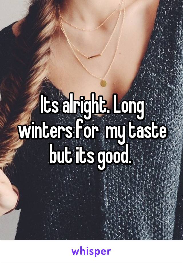 Its alright. Long winters for  my taste but its good. 