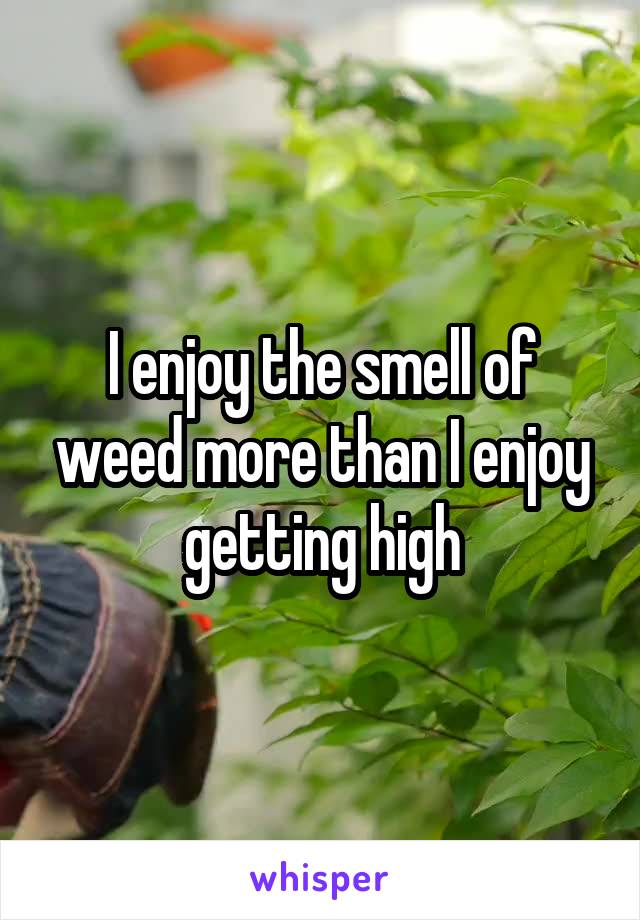 I enjoy the smell of weed more than I enjoy getting high