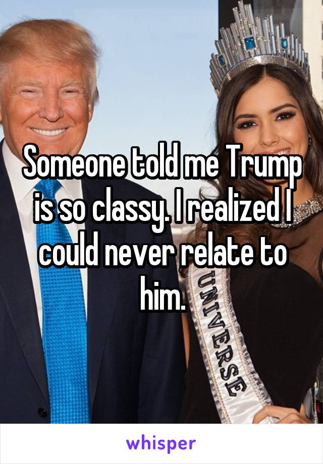 Someone told me Trump is so classy. I realized I could never relate to him.