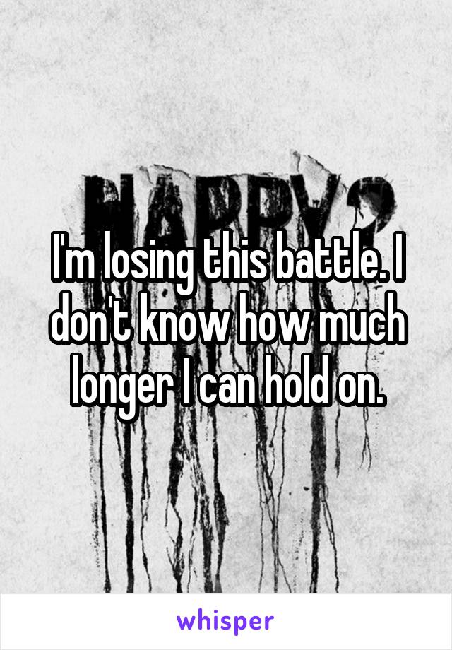 I'm losing this battle. I don't know how much longer I can hold on.