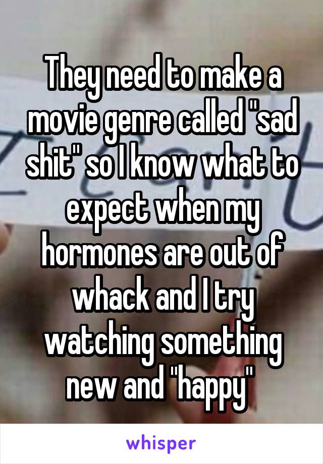 They need to make a movie genre called "sad shit" so I know what to expect when my hormones are out of whack and I try watching something new and "happy" 