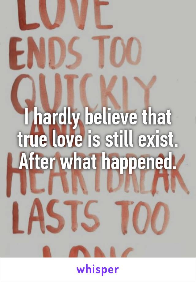 I hardly believe that true love is still exist.
After what happened.