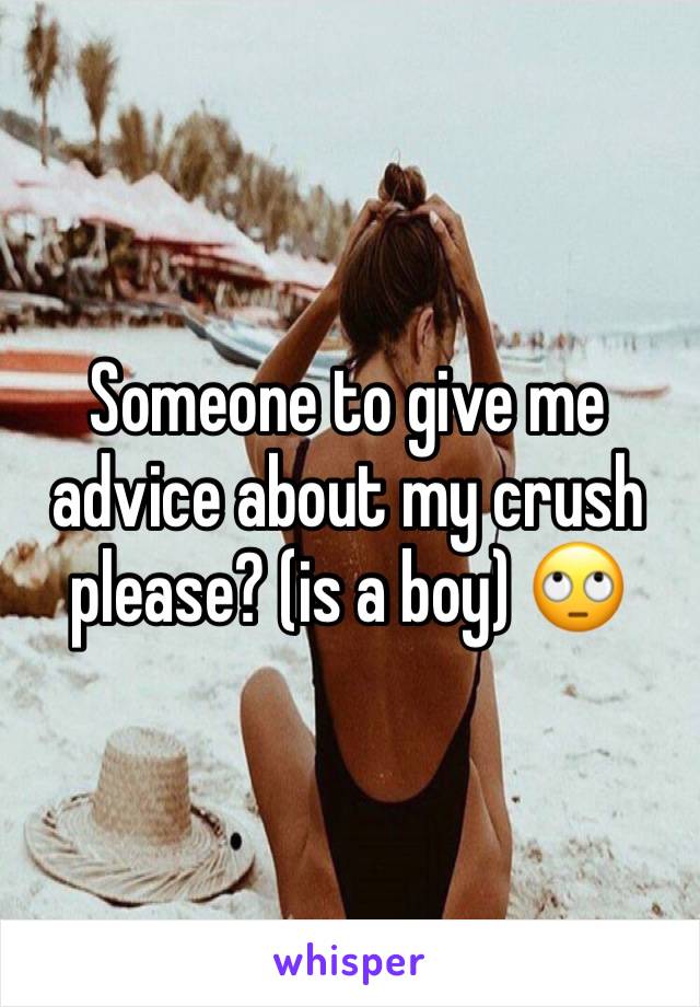 Someone to give me advice about my crush please? (is a boy) 🙄