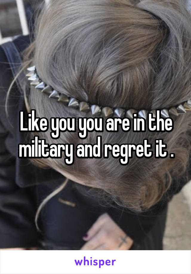 Like you you are in the military and regret it .