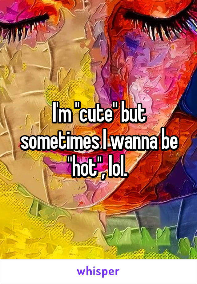 I'm "cute" but sometimes I wanna be "hot", lol. 