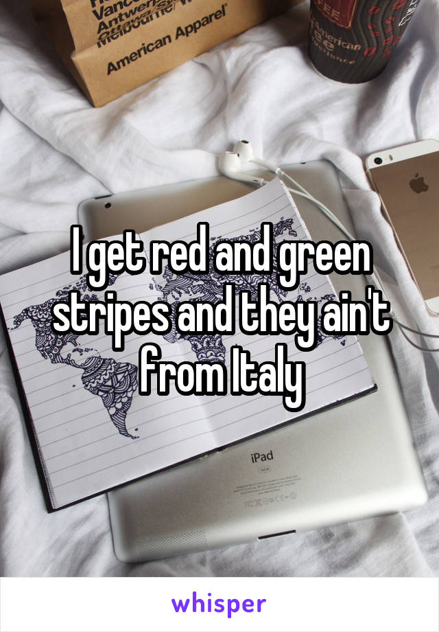 I get red and green stripes and they ain't from Italy