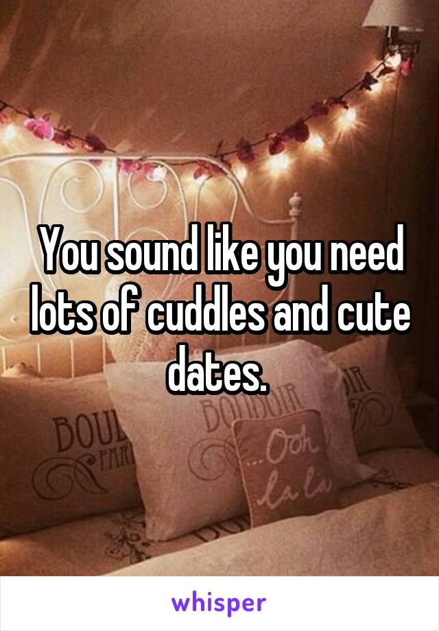 You sound like you need lots of cuddles and cute dates. 