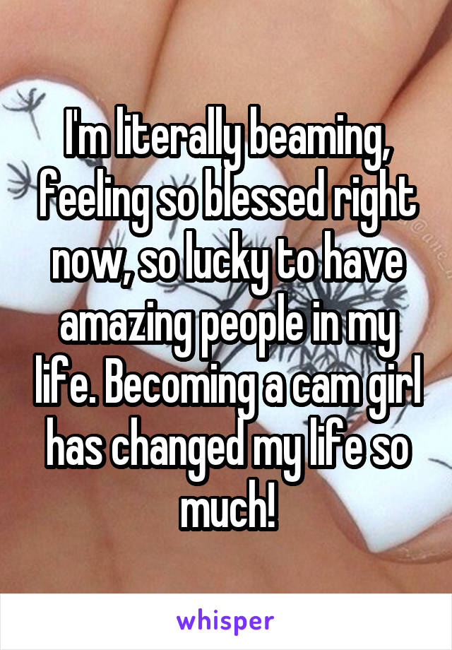 I'm literally beaming, feeling so blessed right now, so lucky to have amazing people in my life. Becoming a cam girl has changed my life so much!