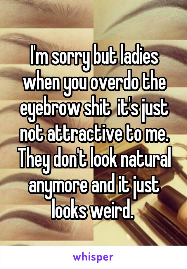 I'm sorry but ladies when you overdo the eyebrow shit  it's just not attractive to me. They don't look natural anymore and it just looks weird. 