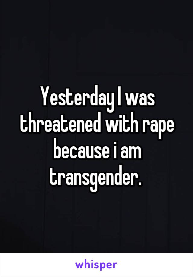 Yesterday I was threatened with rape because i am transgender. 