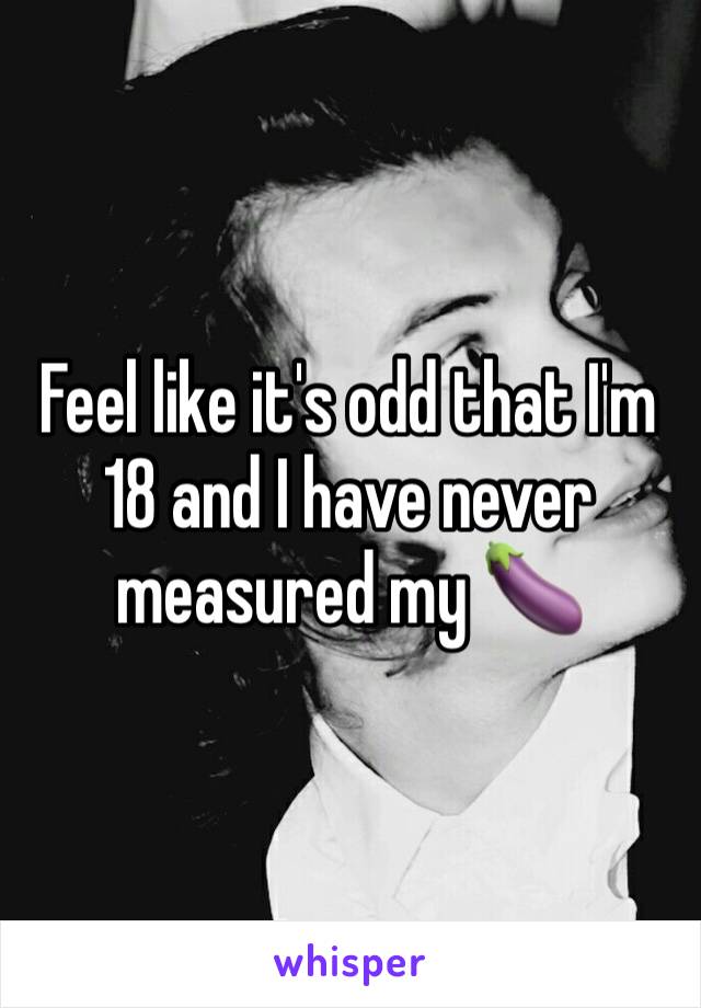 Feel like it's odd that I'm 18 and I have never measured my 🍆