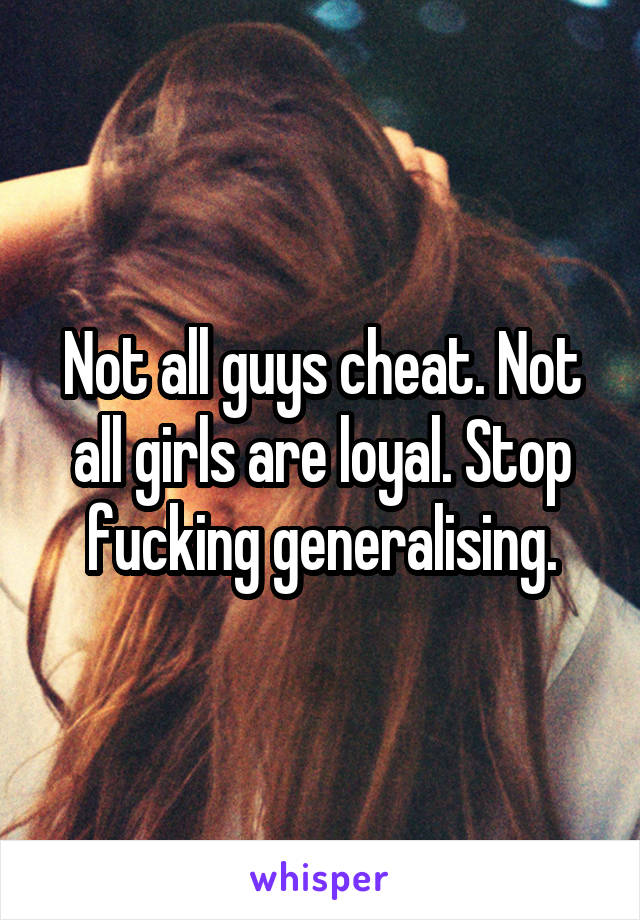 Not all guys cheat. Not all girls are loyal. Stop fucking generalising.