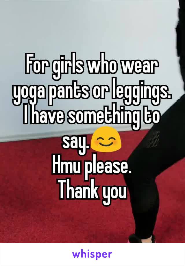 For girls who wear yoga pants or leggings.
I have something to say.😊
Hmu please.
Thank you