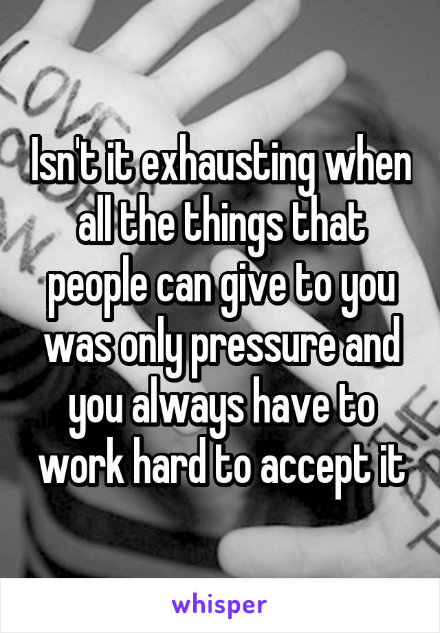 Isn't it exhausting when all the things that people can give to you was only pressure and you always have to work hard to accept it