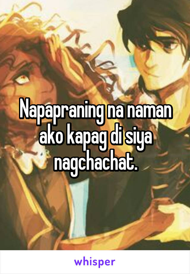 Napapraning na naman ako kapag di siya nagchachat.