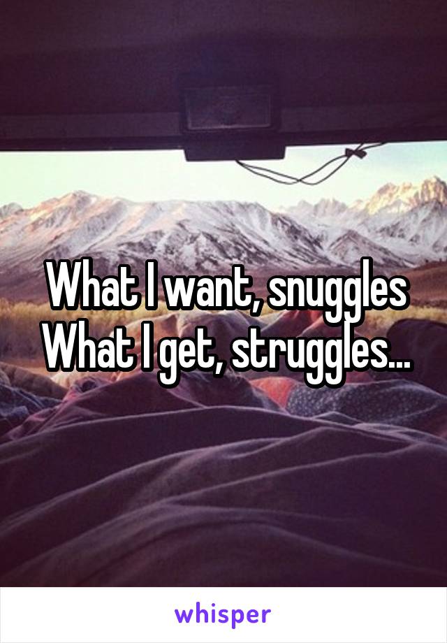 What I want, snuggles
What I get, struggles...