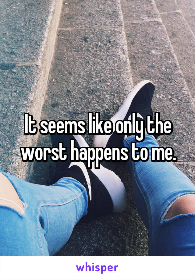 It seems like only the worst happens to me.