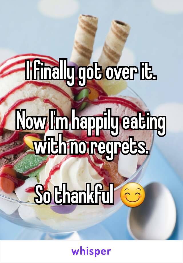 I finally got over it.

Now I'm happily eating with no regrets.

So thankful 😊