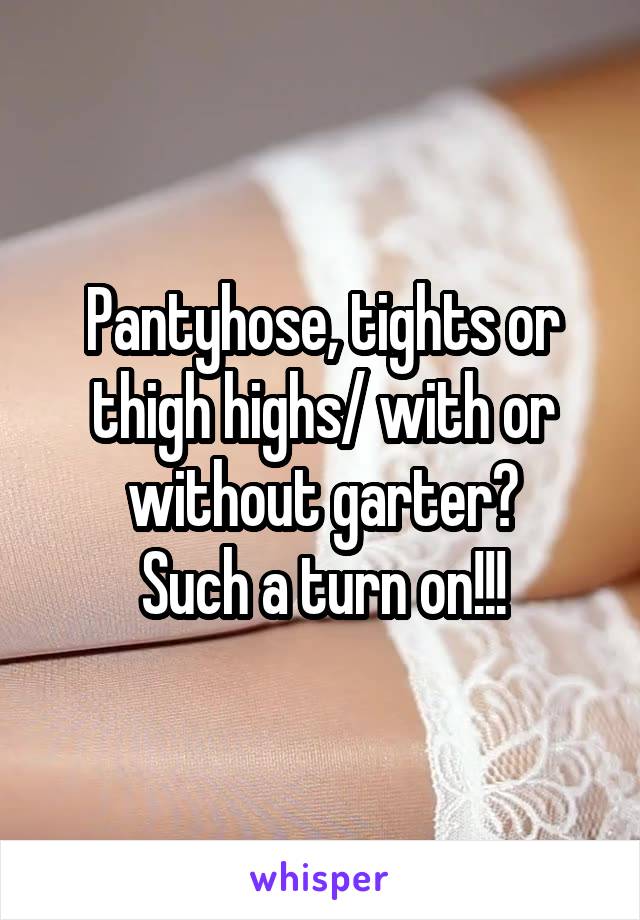 Pantyhose, tights or thigh highs/ with or without garter?
Such a turn on!!!