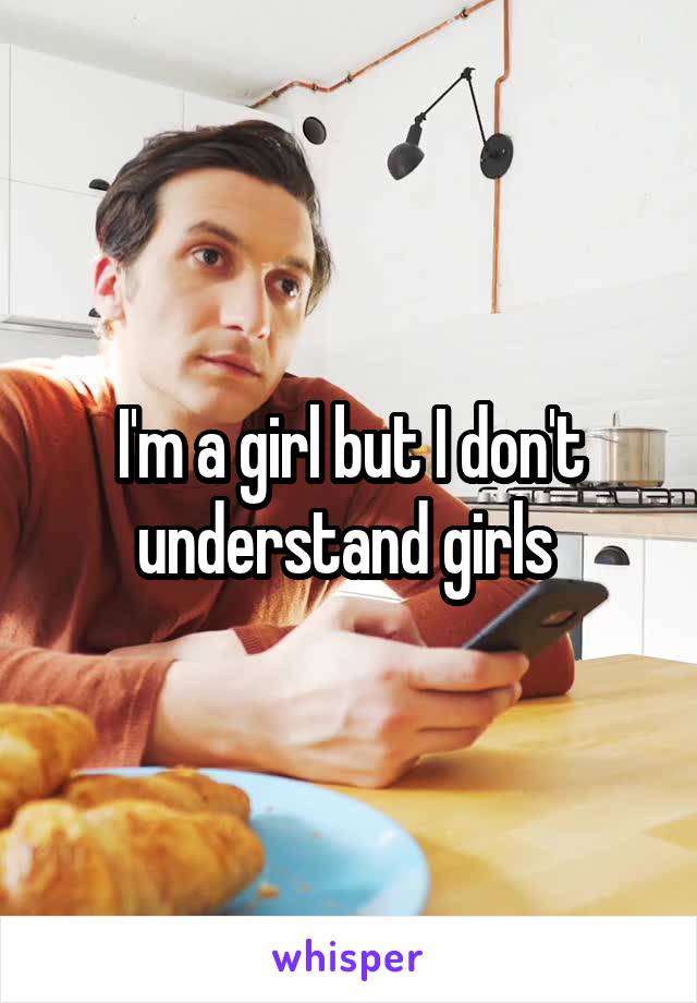 I'm a girl but I don't understand girls 