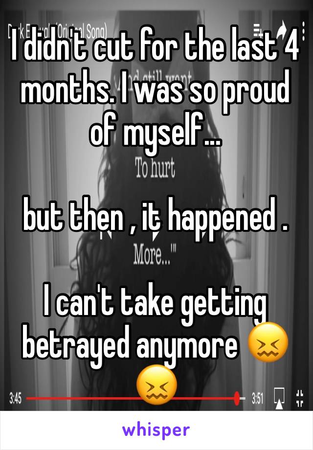 I didn't cut for the last 4 months. I was so proud of myself... 

but then , it happened . 

I can't take getting betrayed anymore 😖😖