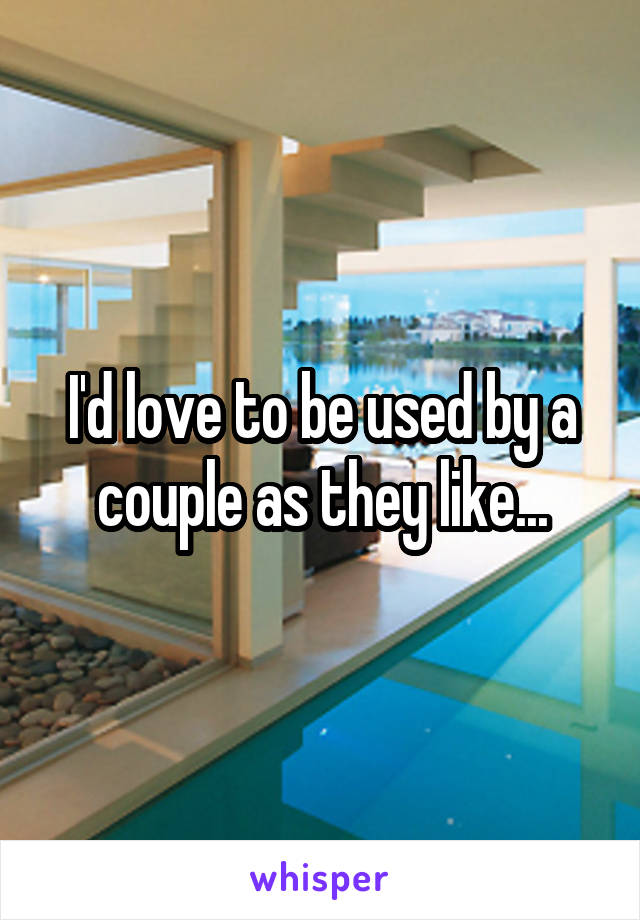 I'd love to be used by a couple as they like...