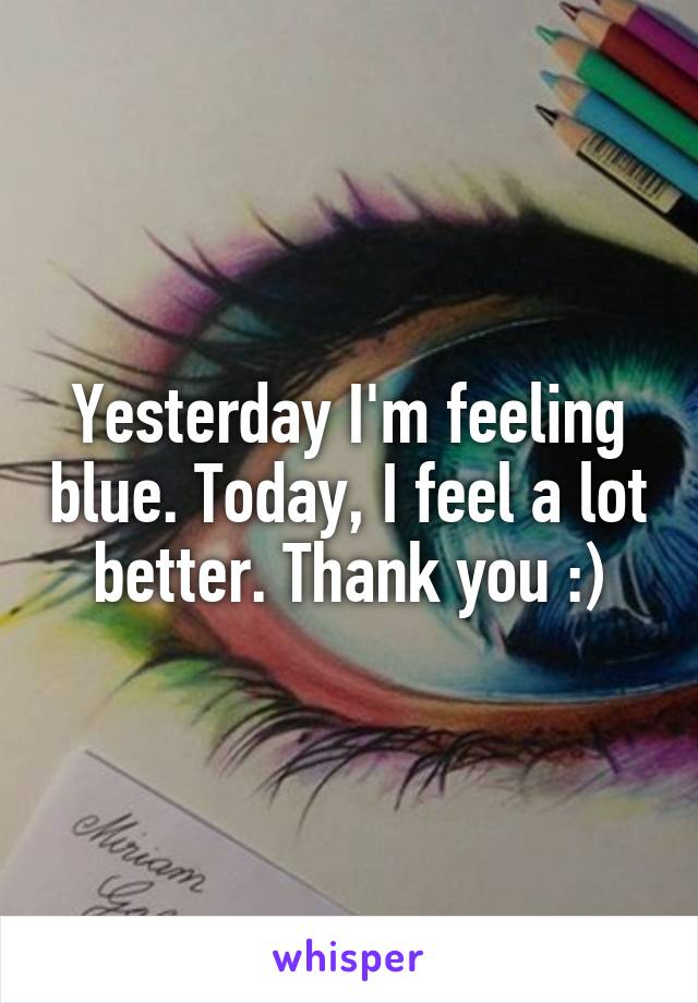 Yesterday I'm feeling blue. Today, I feel a lot better. Thank you :)