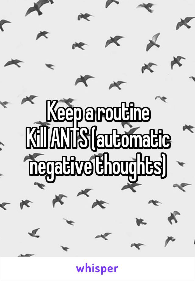Keep a routine
Kill ANTS (automatic negative thoughts)