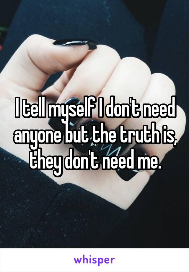 I tell myself I don't need anyone but the truth is, they don't need me.