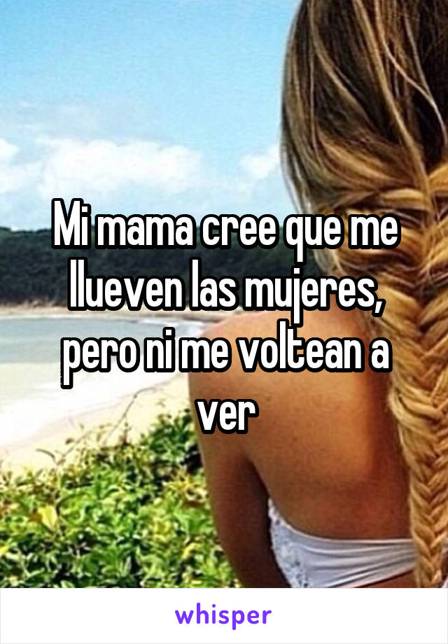 Mi mama cree que me llueven las mujeres, pero ni me voltean a ver