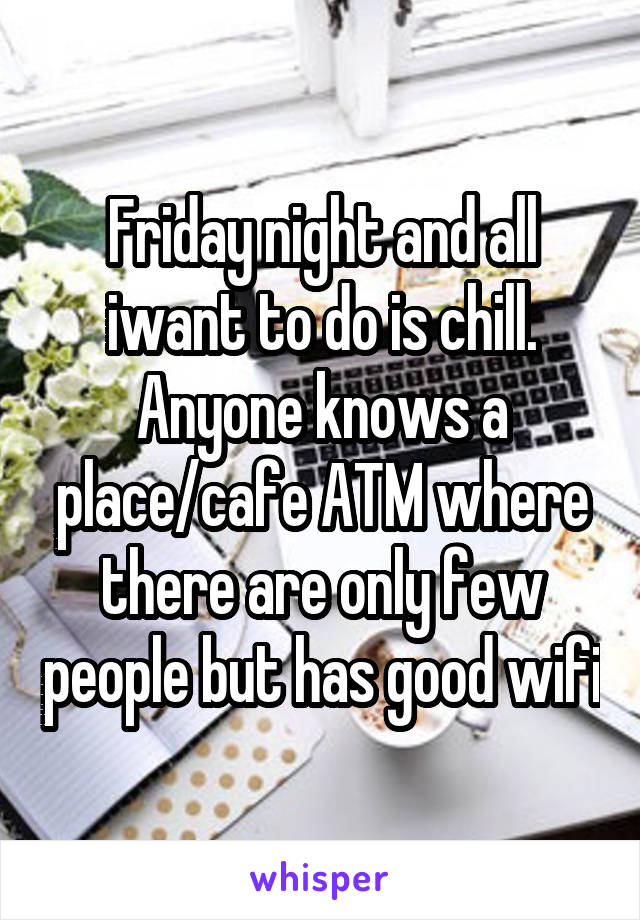 Friday night and all iwant to do is chill. Anyone knows a place/cafe ATM where there are only few people but has good wifi