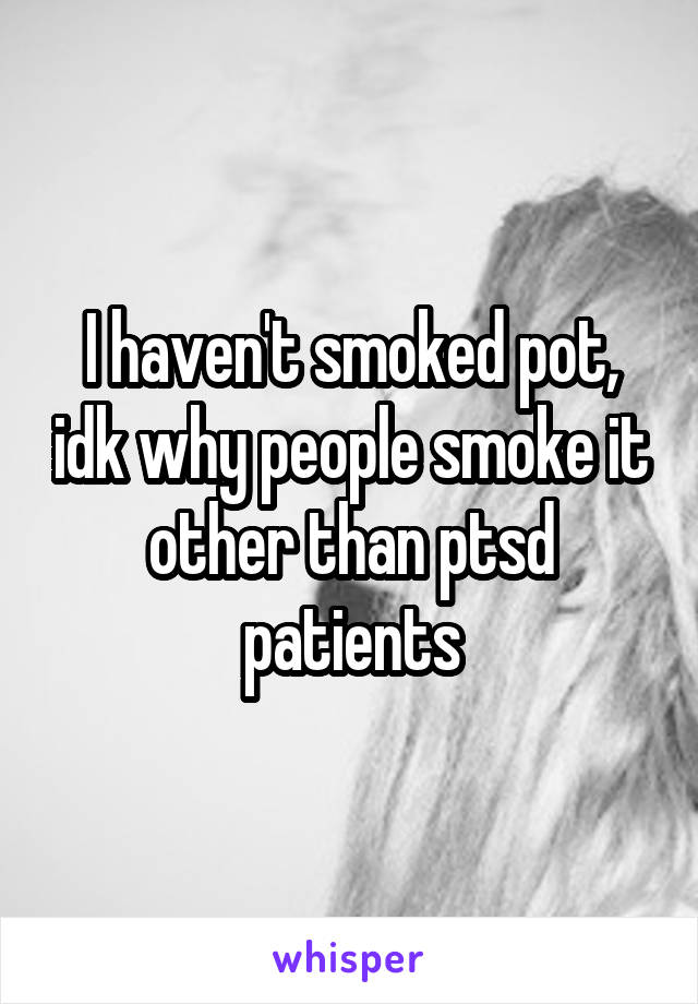 I haven't smoked pot, idk why people smoke it other than ptsd patients