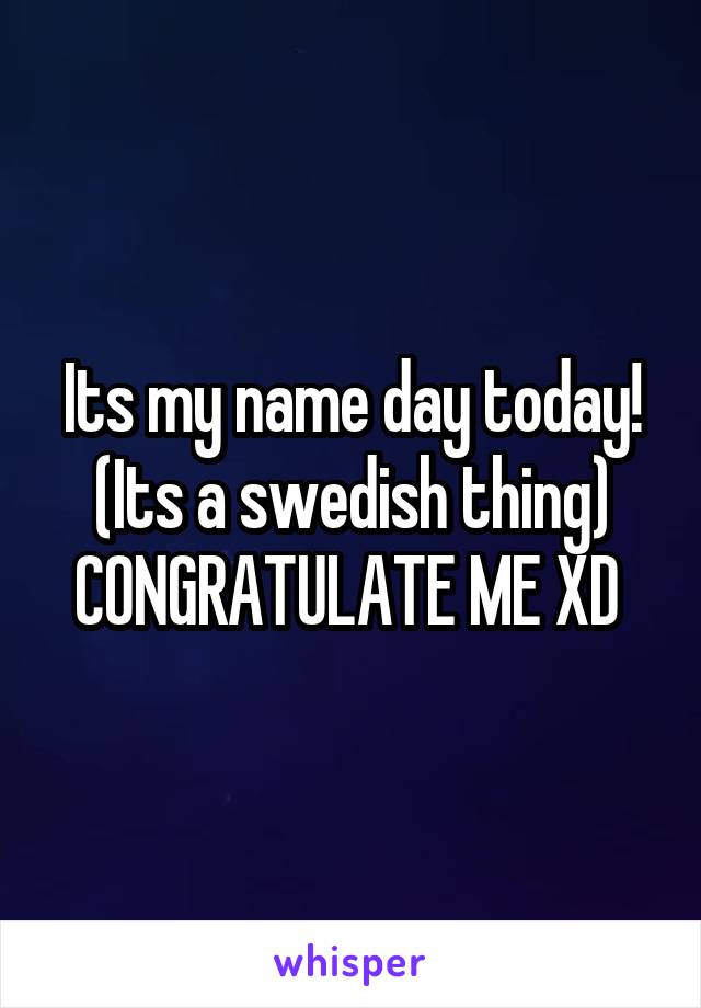 Its my name day today! (Its a swedish thing) CONGRATULATE ME XD 