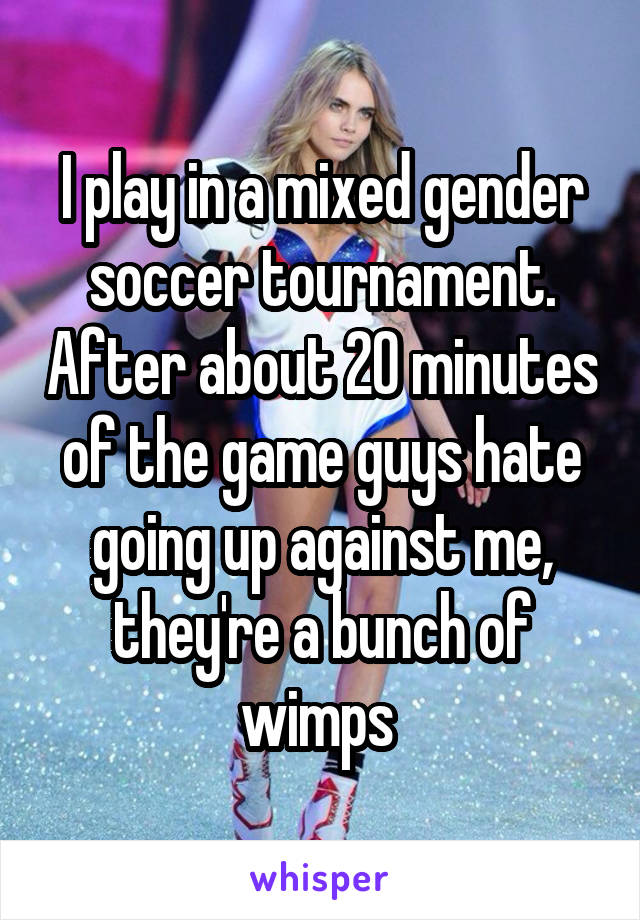 I play in a mixed gender soccer tournament. After about 20 minutes of the game guys hate going up against me, they're a bunch of wimps 