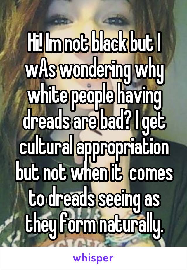 Hi! Im not black but I wAs wondering why white people having dreads are bad? I get cultural appropriation but not when it  comes to dreads seeing as they form naturally.