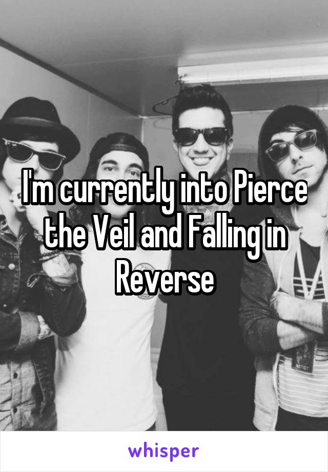 I'm currently into Pierce the Veil and Falling in Reverse