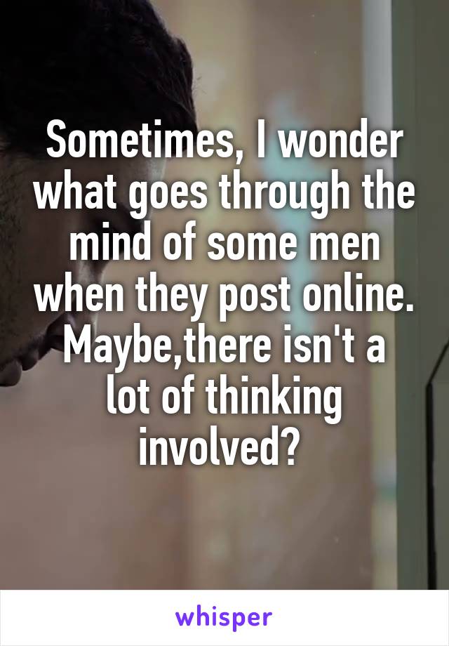 Sometimes, I wonder what goes through the mind of some men when they post online.
Maybe,there isn't a lot of thinking involved? 
