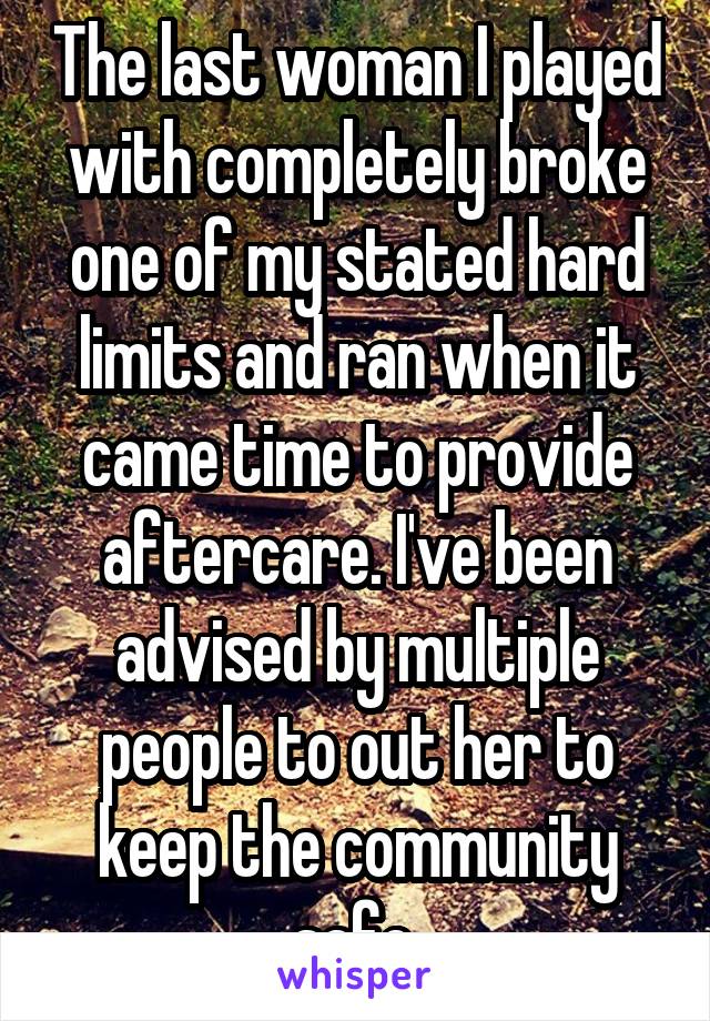 The last woman I played with completely broke one of my stated hard limits and ran when it came time to provide aftercare. I've been advised by multiple people to out her to keep the community safe.