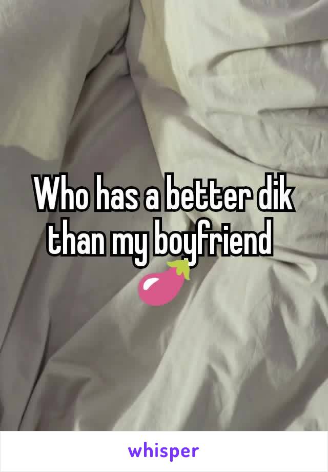 Who has a better dik than my boyfriend 
🍆