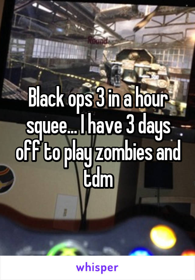 Black ops 3 in a hour squee... I have 3 days off to play zombies and tdm