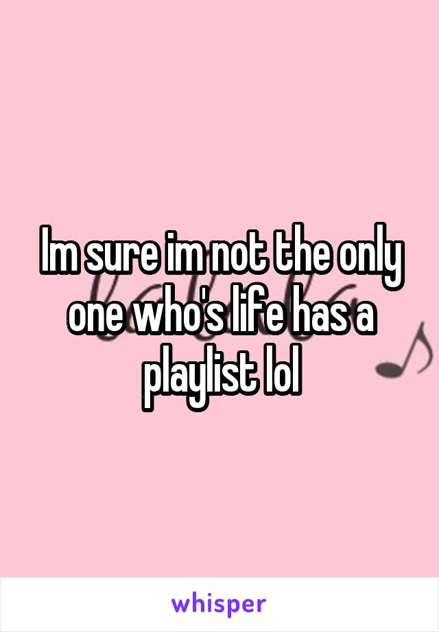 Im sure im not the only one who's life has a playlist lol