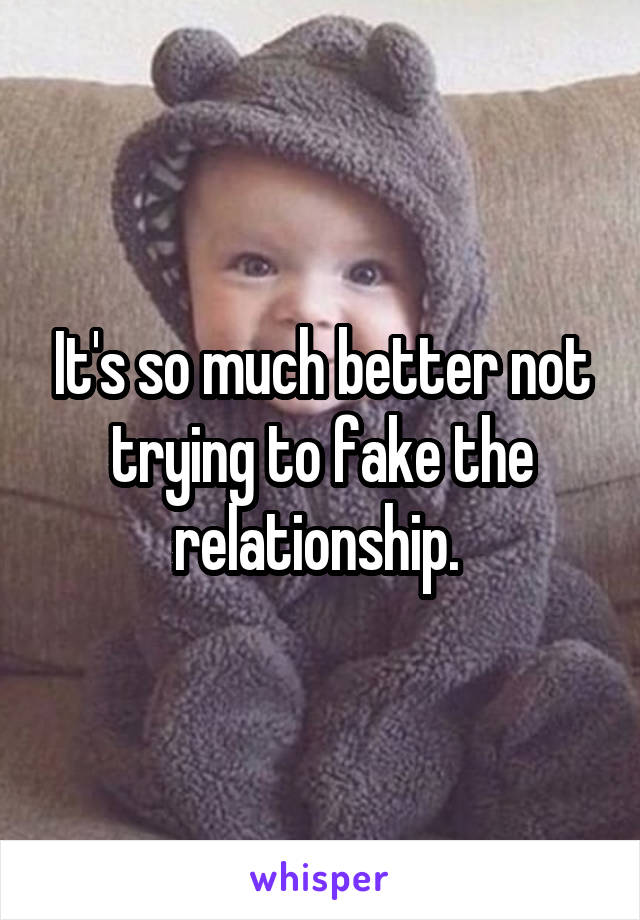 It's so much better not trying to fake the relationship. 