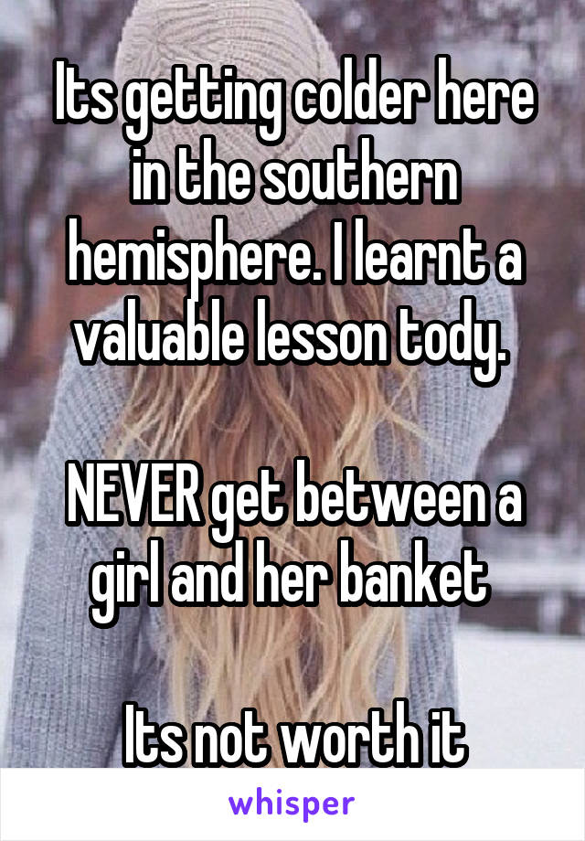 Its getting colder here in the southern hemisphere. I learnt a valuable lesson tody. 

NEVER get between a girl and her banket 

Its not worth it