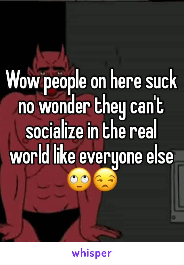 Wow people on here suck no wonder they can't socialize in the real world like everyone else 🙄😒