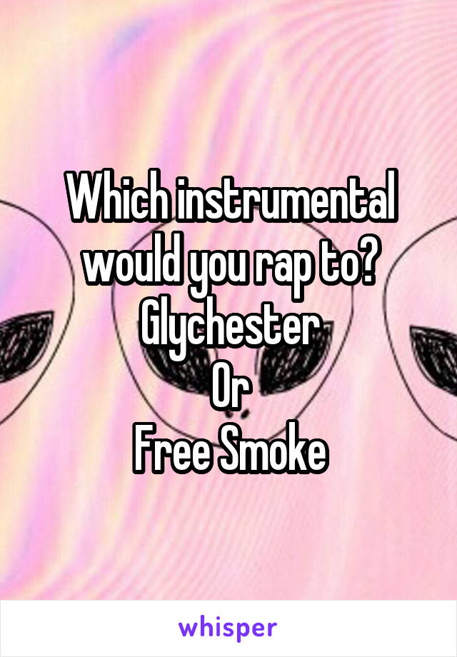 Which instrumental would you rap to?
Glychester
Or
Free Smoke