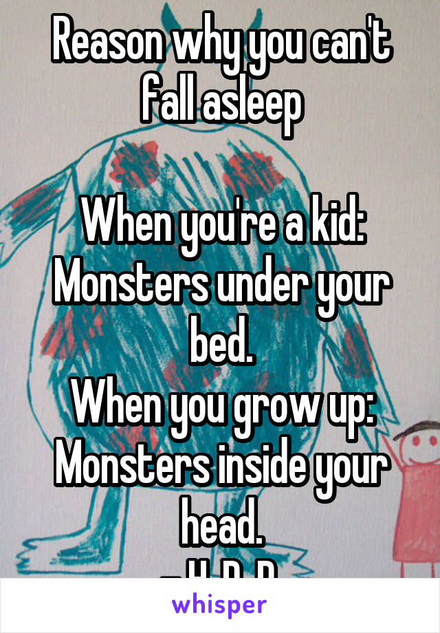 Reason why you can't fall asleep

When you're a kid: Monsters under your bed.
When you grow up: Monsters inside your head.
- H. D. R.