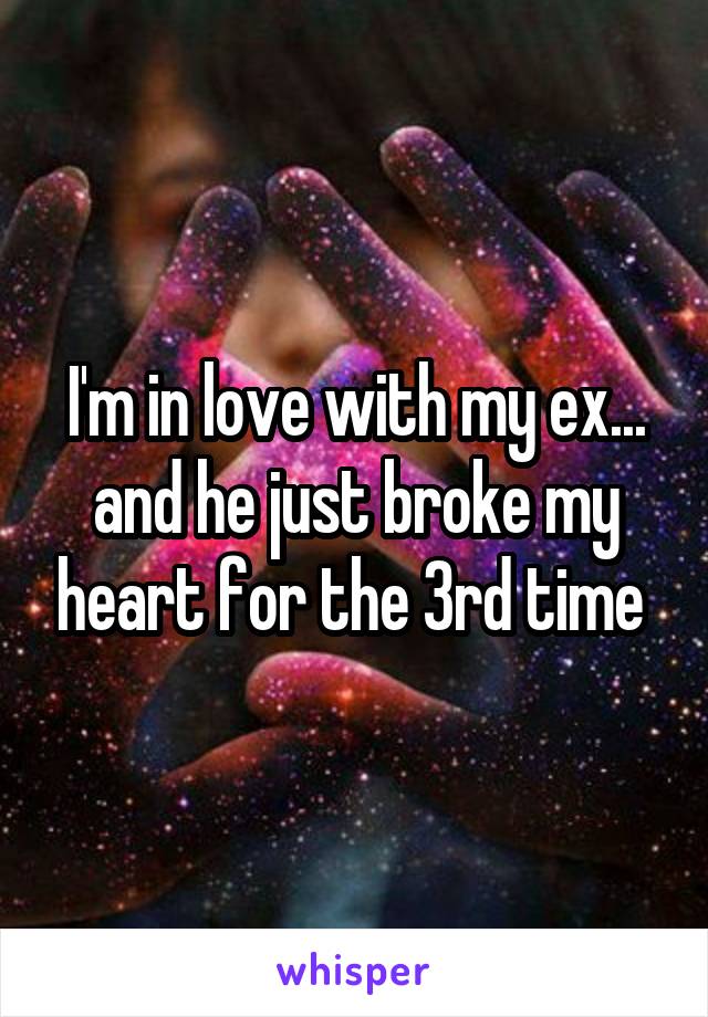 I'm in love with my ex... and he just broke my heart for the 3rd time 